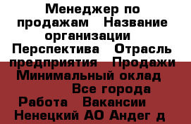 Менеджер по продажам › Название организации ­ Перспектива › Отрасль предприятия ­ Продажи › Минимальный оклад ­ 30 000 - Все города Работа » Вакансии   . Ненецкий АО,Андег д.